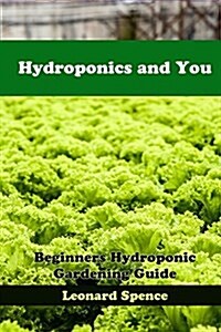 Hydroponics and You: Beginners Hydroponic Gardening Guide (Paperback)