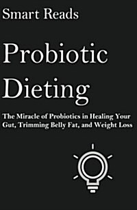 Probiotic Dieting: The Miracle of Probiotics in Healing Your Gut, Trimming Belly Fat and Weight Loss (Paperback)