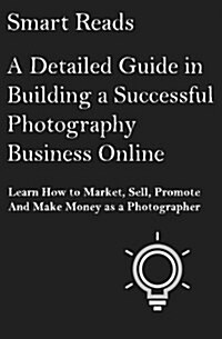 A Detailed Guide in Building a Successful Photography Business Online: Learn How to Market, Sell, Promote and Make Money as a Photographer (Paperback)