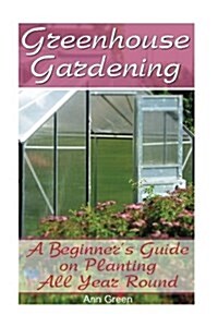 Greenhouse Gardening: A Beginners Guide on Planting All Year Round: (Gardening for Beginners, Vegetable Gardening) (Paperback)