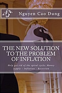 The New Solution to the Problem of Inflation: Help Get Rid of the Spiral Cycle: Money Supply - Inflation - Recession (Paperback)