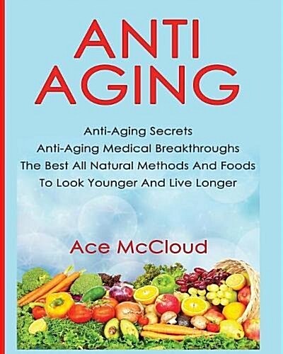 Anti-Aging: Anti-Aging Secrets Anti-Aging Medical Breakthroughs the Best All Natural Methods and Foods to Look Younger and Live Lo (Paperback)