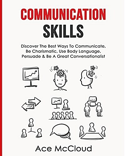 Communication Skills: Discover the Best Ways to Communicate, Be Charismatic, Use Body Language, Persuade & Be a Great Conversationalist (Paperback)