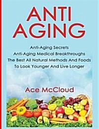 Anti-Aging: Anti-Aging Secrets Anti-Aging Medical Breakthroughs the Best All Natural Methods and Foods to Look Younger and Live Lo (Hardcover)