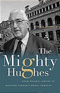The Mighty Hughes: From Prairie Lawyer to Western Canadas Moral Compass (Hardcover)