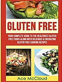 Gluten Free: Your Complete Guide to the Healthiest Gluten Free Foods Along with Delicious & Energizing Gluten Free Cooking Recipes (Hardcover)