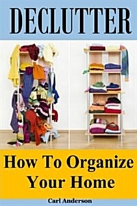 Declutter: How to Organize Your Home(organizing Your Life, Declutter Mind, Decluttering and Organizing, Decluttering Your Mind, O (Paperback)
