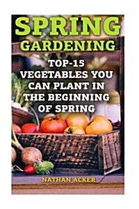 Spring Gardening: Top-15 Vegetables You Can Plant in the Beginning of Spring: (Gardening Books, Better Homes Gardens) (Paperback)
