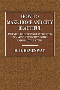 How to Make Home and City Beautiful: Prepared to Help Those Interested in Making Attractive Homes and Beautiful Cities (Paperback)