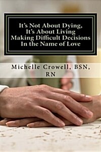 Its Not about Dying, Its about Living: Making Difficult Decisions in the Name of Love (Paperback)