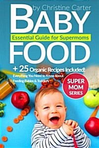 Baby Food: Essential Guide for Supermoms: Everything You Need to Know about Feeding Babies and Toddlers + 25 Organic Recipes Incl (Paperback)