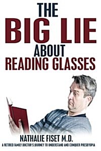 The Big Lie about Reading Glasses: A Retired Family Doctors Journey to Understand and Overcome Presbyopia (Paperback)