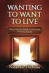 Wanting to Want to Live: When You Are Ready to Overcome Ptsd & Suicide (Paperback)
