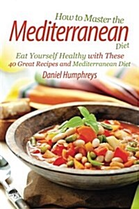 How to Master the Mediterranean Diet: Eat Yourself Healthy with These 40 Great Recipes and Mediterranean Diet (Paperback)
