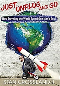Just Unplug and Go: How Traveling the World Saved One Mans Soul (Hardcover)