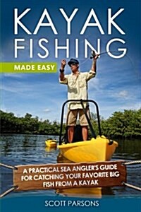 Kayak Fishing Made Easy: A Practical Sea Anglers Guide for Catching Your Favorite Big Fish from a Kayak (Paperback)