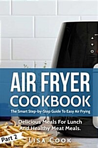 Air Fryer Cookbook: The Smart Step-By-Step Guide to Easy Air Frying. Part 2: Delicious Meals for Lunch and Healthy Meat Meals (Paperback)