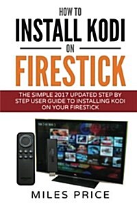 How to Install Kodi on Firestick: The Simple 2017 Updated Step by Step User Guide to Installing Kodi on Your Firestick (Paperback)