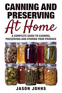 Canning & Preserving at Home - The Complete Guide to Making Jams, Jellies, Chutneys, Pickles & More at Home: A Complete Guide to Canning, Preserving a (Paperback)