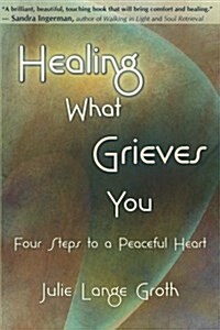 Healing What Grieves You: Four Steps to a Peaceful Heart (Paperback)