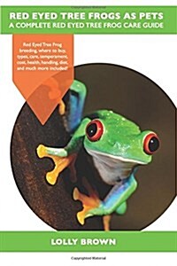 Red Eyed Tree Frogs as Pets: Red Eyed Tree Frog Breeding, Where to Buy, Types, Care, Temperament, Cost, Health, Handling, Diet, and Much More Inclu (Paperback)