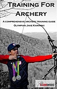 Training for Archery: A Comprehensive Archery Training Guide with Olympian Jake Kaminski (Paperback)