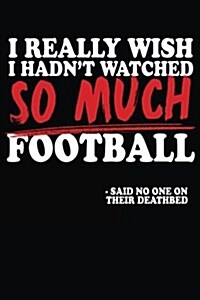 I Really Wish I Hadnt Watched So Much Football -Said No One on Their Deathbed: Football Notebook for Coaches (Paperback)