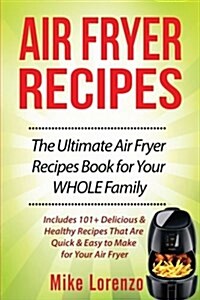 Air Fryer Recipes: The Ultimate Air Fryer Recipes Book for Your Whole Family - Includes 101+ Delicious & Healthy Recipes That Are Quick & (Paperback)