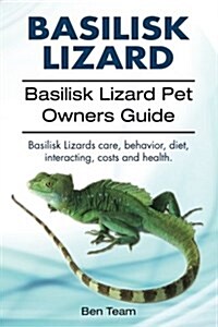 Basilisk: Basilisk Lizard. Basilisk Lizard Pet Owners Guide. Basilisk Lizards Care, Behavior, Diet, Interacting, Costs and Healt (Paperback)