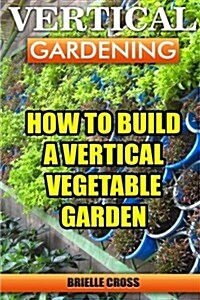 Vertical Gardening: How to Build a Vertical Vegetable Garden (Paperback)