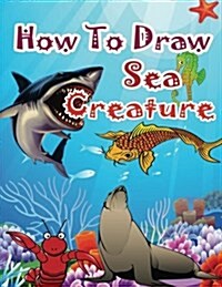 How to Draw Sea Creatures: How to Draw Incredible Sharks and Other Ocean Giants (Paperback)