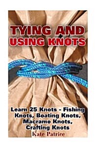 Tying and Using Knots: Learn 25 Knots - Fishing Knots, Boating Knots, Macrame Knots, Crafting Knots: (Knot Tying, Splicing, Ropework, Macrame (Paperback)