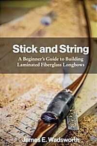 Stick and String: Beginners Guide to Building Laminated Fiberglass Longbows (Paperback)