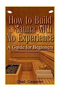 How to Build a Sauna with No Experience: A Guide for Beginners: (Sauna Building for Beginners) (Paperback)