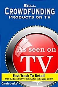 Sell Crowdfunding Products on TV: Fast Track to Retail Using ?As Seen on TV?, DIY, Kickstarter and Indiegogo (Paperback)