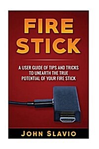 Fire Stick: A User Guide of Tips and Tricks to Unearth the True Potential of Your Fire Stick (Paperback)
