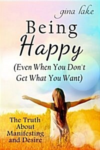 Being Happy (Even When You Dont Get What You Want): The Truth about Manifesting and Desire (Paperback)