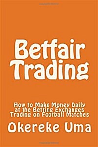 Betfair Trading: How to Make Money Daily at the Betting Exchanges Trading on Football Matches (Paperback)