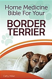 Home Medicine Bible for Your Border Terrier: The Alternative Health Guide to Keep Your Dog Happy, Healthy and Safe (Paperback)