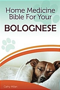 Home Medicine Bible for Your Bolognese: The Alternative Health Guide to Keep Your Dog Happy, Healthy and Safe (Paperback)