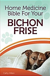 Home Medicine Bible for Your Bichon Frise: The Alternative Health Guide to Keep Your Dog Happy, Healthy and Safe (Paperback)