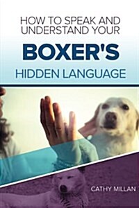 How to Speak and Understand Your Boxers Hidden Language: Fun and Fascinating Guide to the Inner World of Dogs (Paperback)