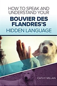 How to Speak and Understand Your Bouvier Des Flandress Hidden Language: Fun and Fascinating Guide to the Inner World of Dogs (Paperback)
