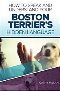 How to Speak and Understand Your Boston Terriers Hidden Language: Fun and Fascinating Guide to the Inner World of Dogs (Paperback)