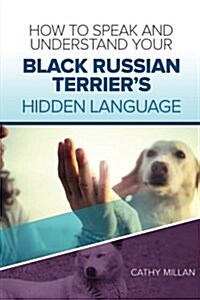 How to Speak and Understand Your Black Russian Terriers Hidden Language: Fun and Fascinating Guide to the Inner World of Dogs (Paperback)