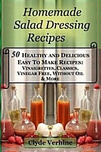 Homemade Salad Dressing Recipes 50 Healthy and Delicious Easy to Make Recipes: Vinaigrettes, Classics, Vinegar Free, Without Oil & More. (Paperback)