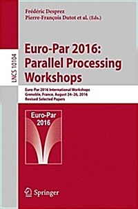 Euro-Par 2016: Parallel Processing Workshops: Euro-Par 2016 International Workshops, Grenoble, France, August 24-26, 2016, Revised Selected Papers (Paperback, 2017)