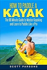 How to Paddle a Kayak: The 90 Minute Guide to Master Kayaking and Learn to Paddle Like a Pro (Paperback)