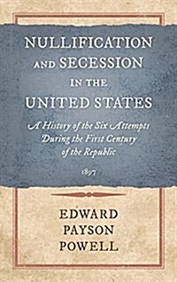 Nullification and Secession in the United States: A History of the Six Attempts During the First Century of the Republic (1897) (Hardcover)