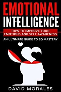 Emotional Intelligence: How to Improve Your Emotions and Self Awareness - An Ultimate Guide to Eq Mastery (Paperback)